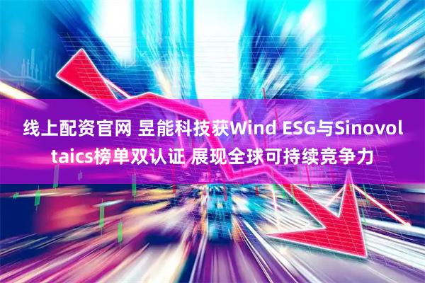 线上配资官网 昱能科技获Wind ESG与Sinovoltaics榜单双认证 展现全球可持续竞争力