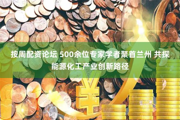 按周配资论坛 500余位专家学者聚首兰州 共探能源化工产业创新路径