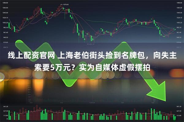 线上配资官网 上海老伯街头捡到名牌包，向失主索要5万元？实为自媒体虚假摆拍