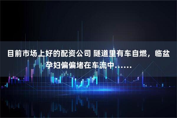 目前市场上好的配资公司 隧道里有车自燃，临盆孕妇偏偏堵在车流中……