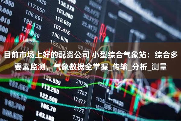 目前市场上好的配资公司 小型综合气象站：综合多要素监测，气象数据全掌握_传输_分析_测量