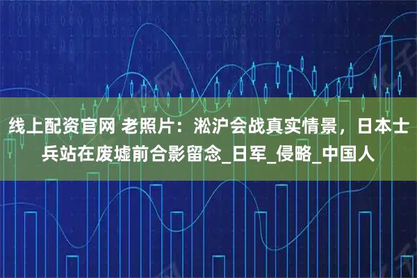 线上配资官网 老照片：淞沪会战真实情景，日本士兵站在废墟前合影留念_日军_侵略_中国人