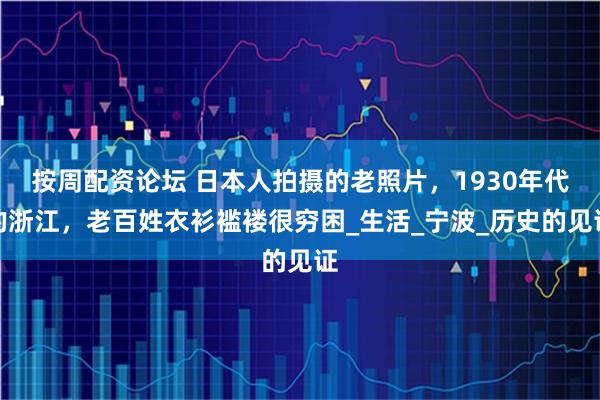 按周配资论坛 日本人拍摄的老照片，1930年代的浙江，老百姓衣衫褴褛很穷困_生活_宁波_历史的见证