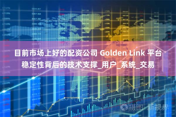 目前市场上好的配资公司 Golden Link 平台稳定性背后的技术支撑_用户_系统_交易