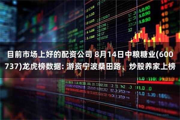 目前市场上好的配资公司 8月14日中粮糖业(600737)龙虎榜数据: 游资宁波桑田路、炒股养家上榜