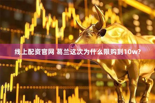 线上配资官网 葛兰这次为什么限购到10w?