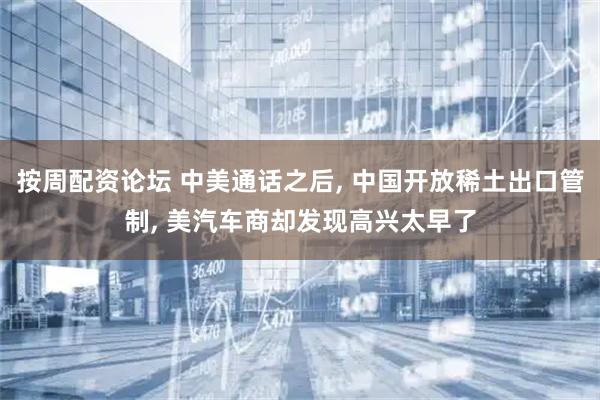 按周配资论坛 中美通话之后, 中国开放稀土出口管制, 美汽车商却发现高兴太早了
